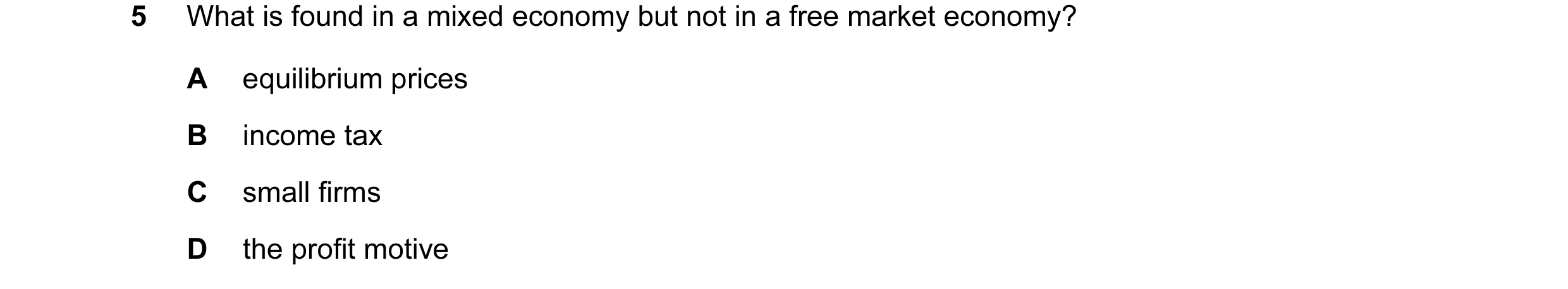 Question 22: What is found in a mixed economy but not in a free market economy? A equilibrium prices B income tax C small firms D the profit motive