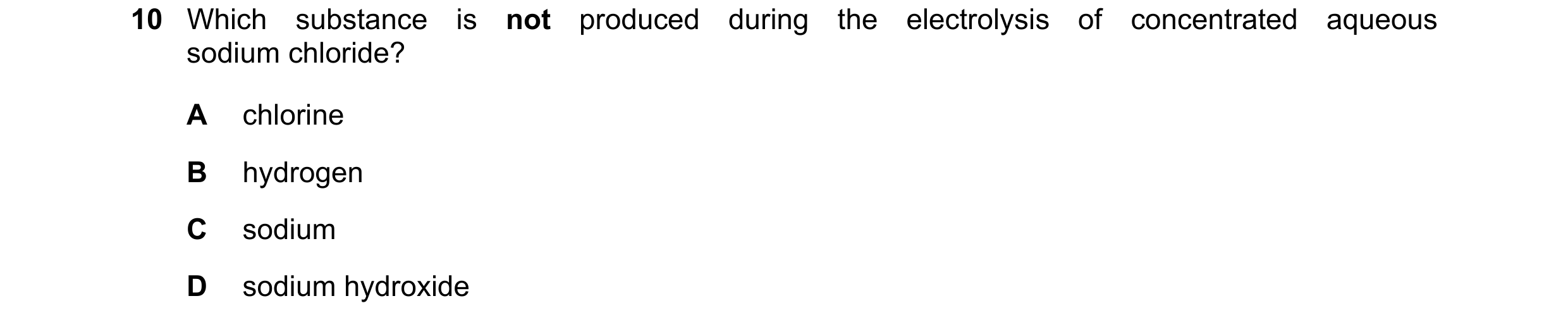 Question 32: Which substance is not produced during the electrolysis of concentrated aqueous sodium chloride? A chlorine B hydrogen C sodium D sodium hy…