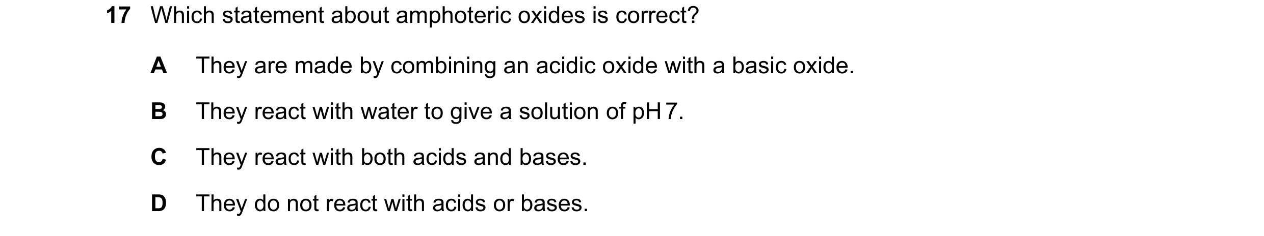Question 26: Which statement about amphoteric oxides is correct? A They are made by combining an acidic oxide with a basic oxide. B They react with wate…