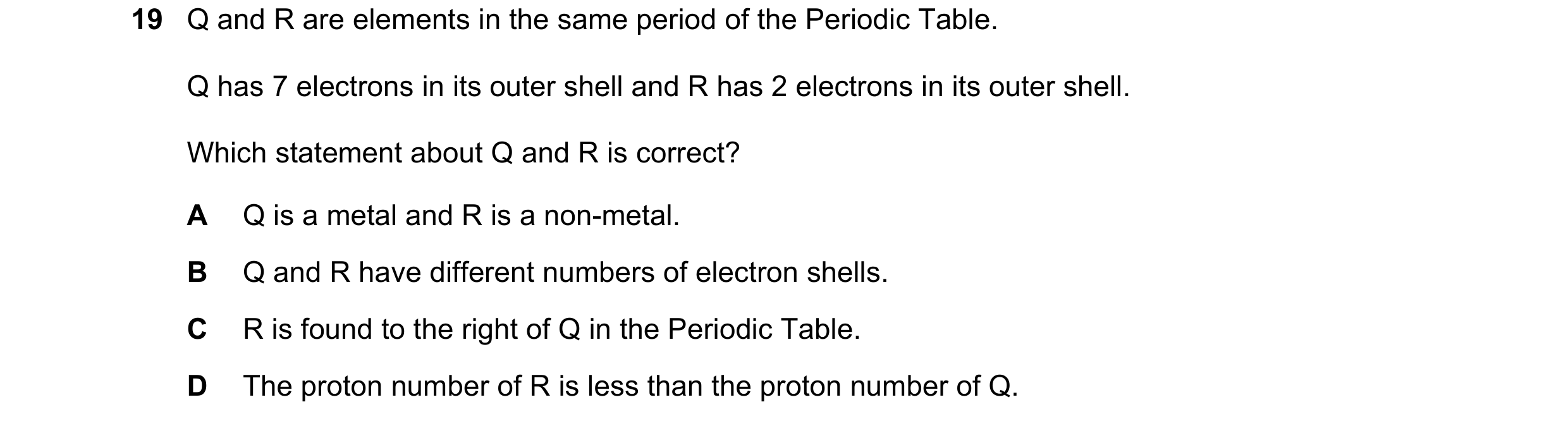 Question 17: Q and R are elements in the same period of the Periodic Table. Q has 7 electrons in its outer shell and R has 2 electrons in its outer shel…