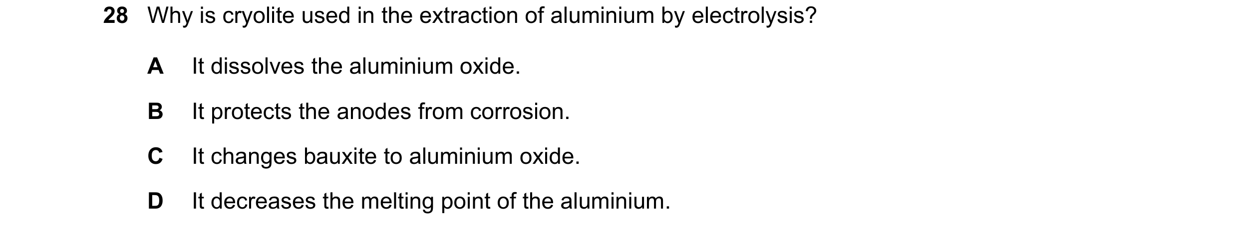 Question 21: Why is cryolite used in the extraction of aluminium by electrolysis? A It dissolves the aluminium oxide. B It protects the anodes from corr…