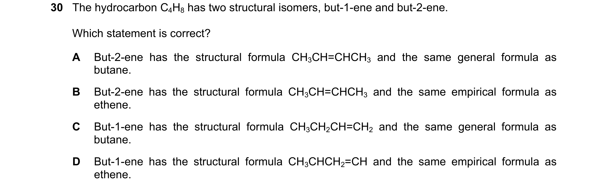 Question 14: The hydrocarbon C4H8 has two structural isomers, but-1-ene and but-2-ene. Which statement is correct? A But-2-ene has the structural formul…