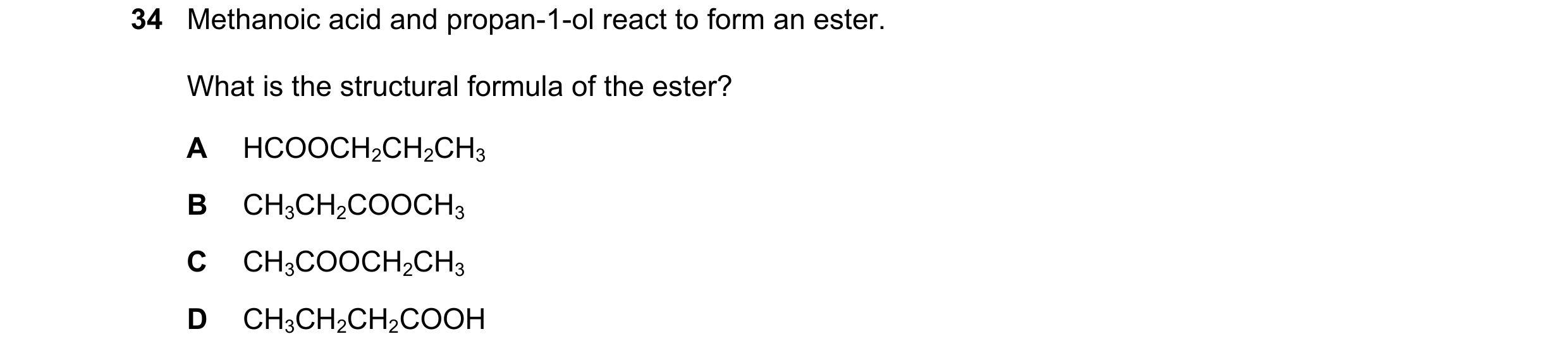 Question 13: Methanoic acid and propan-1-ol react to form an ester. What is the structural formula of the ester? A HCOOCH2CH2CH3 B CH3CH2COOCH3 C CH3COO…