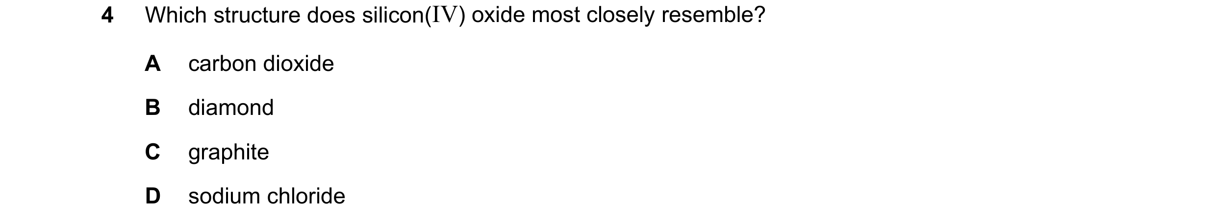 Question 11: Which structure does silicon(IV) oxide most closely resemble? A carbon dioxide B diamond C graphite D sodium chloride