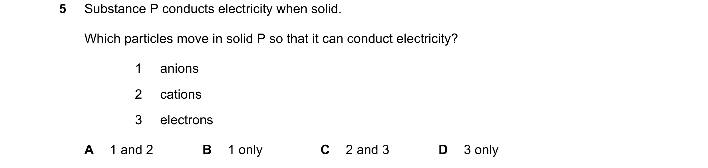 Question 11: Substance P conducts electricity when solid. Which particles move in solid P so that it can conduct electricity? 1 anions 2 cations 3 elect…
