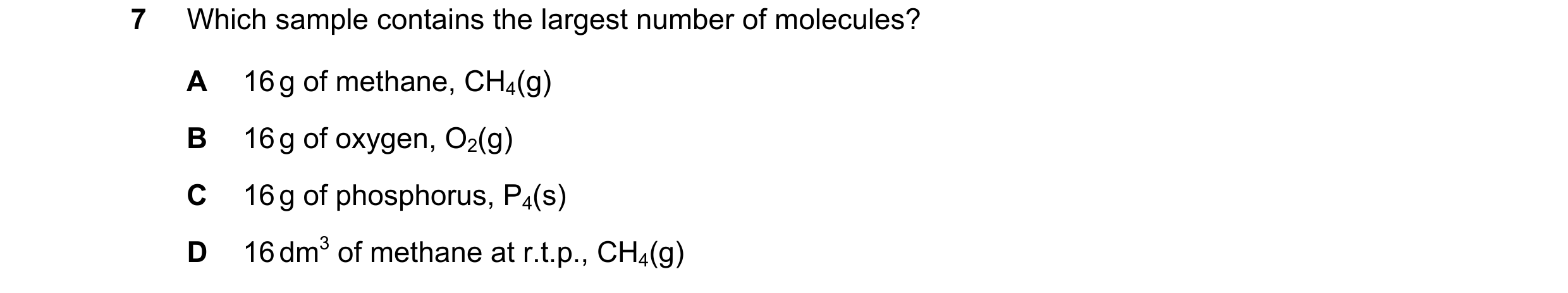 Question 21: Which sample contains the largest number of molecules? A 16 g of methane, CH4(g) B 16 g of oxygen, O2(g) C 16 g of phosphorus, P4(s) D 16 d…
