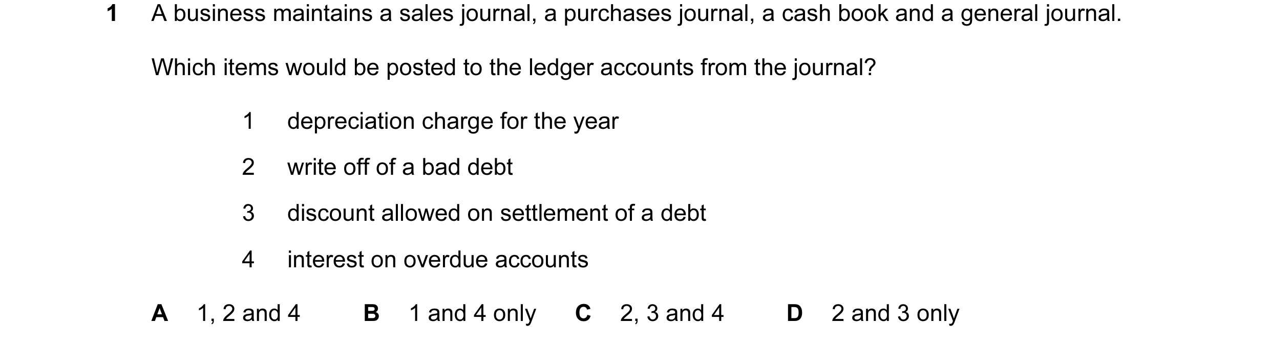 Question 82: A business maintains a sales journal, a purchases journal, a cash book and a general journal. Which items would be posted to the ledger acc…