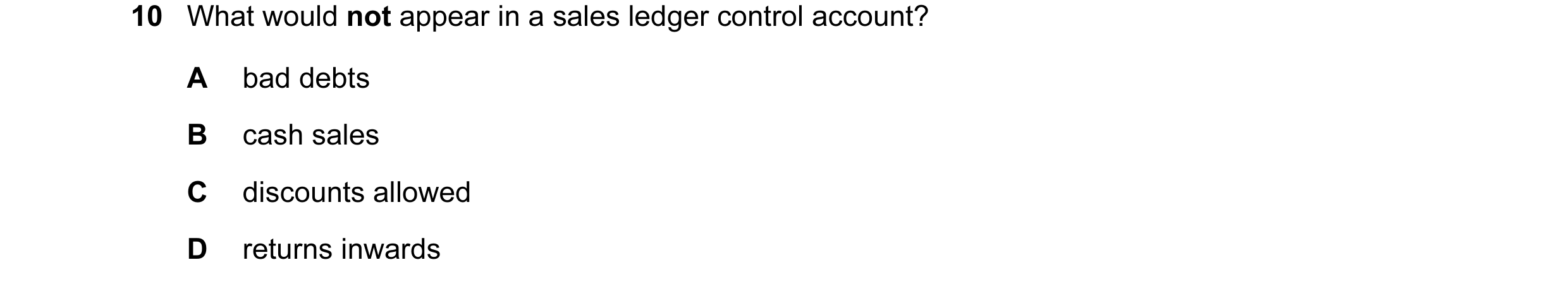 Question 80: What would not appear in a sales ledger control account? A bad debts B cash sales C discounts allowed D returns inwards
