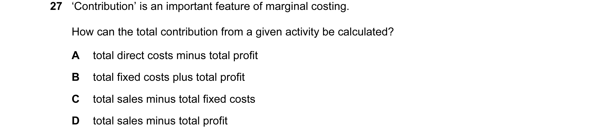Question 127: ‘Contribution’ is an important feature of marginal costing. How can the total contribution from a given activity be calculated? A total dir…