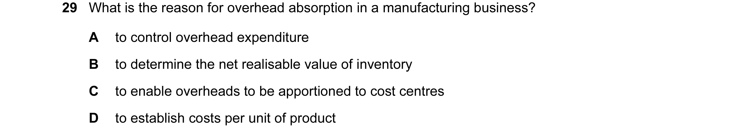 Question 129: What is the reason for overhead absorption in a manufacturing business? A to control overhead expenditure B to determine the net realisable…
