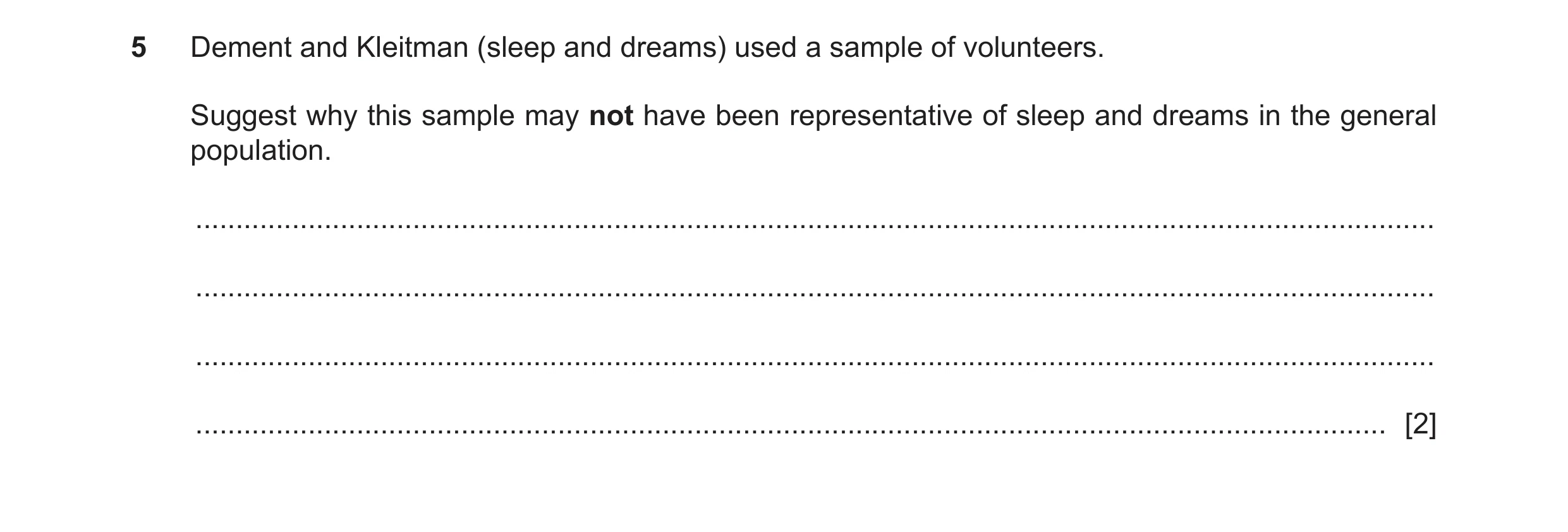 Question 185: Dement and Kleitman (sleep and dreams) used a sample of volunteers. Suggest why this sample may not have been representative of sleep and d…
