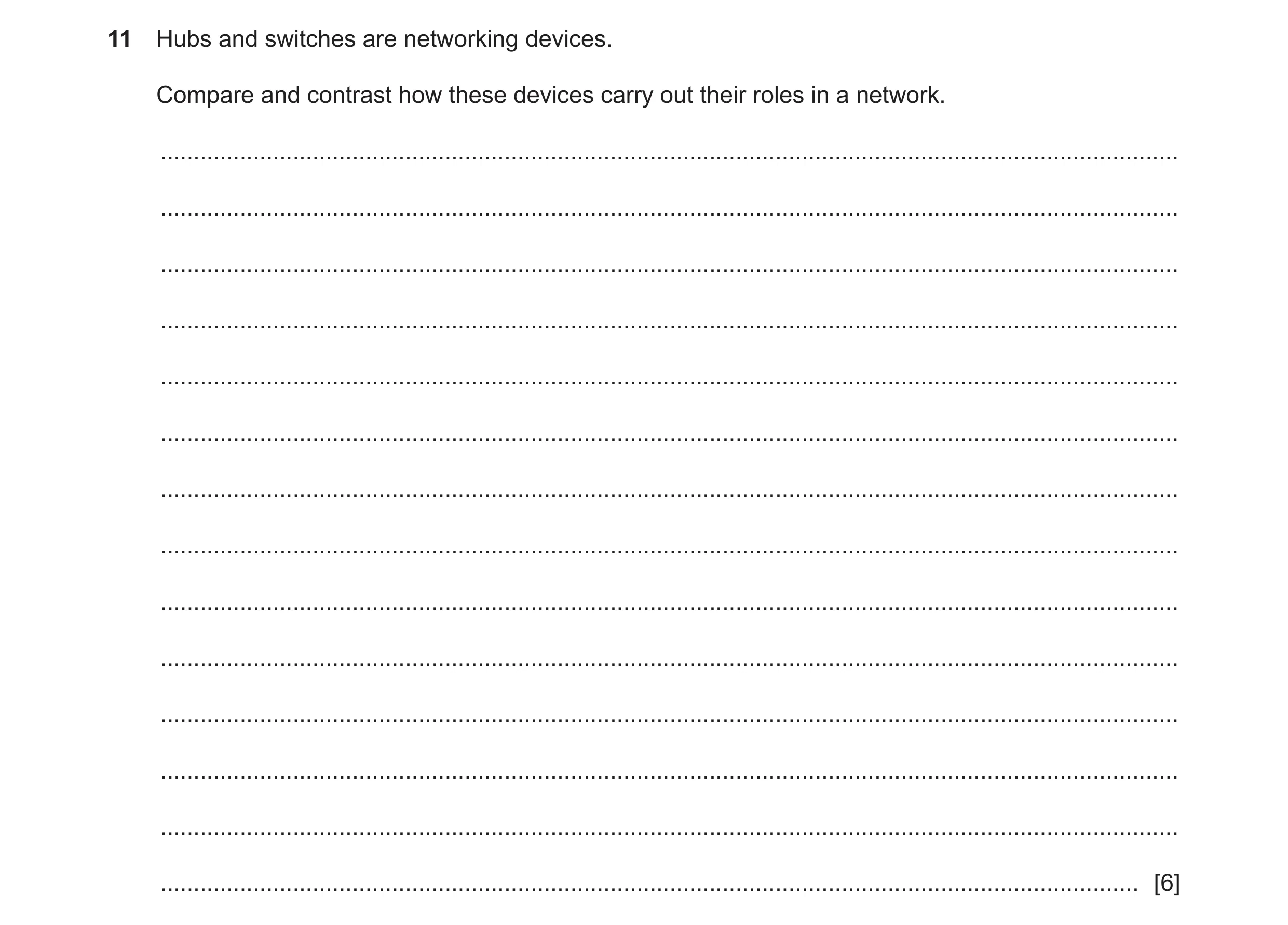 Question 11: Hubs and switches are networking devices. Compare and contrast how these devices carry out their roles in a network. ......................…