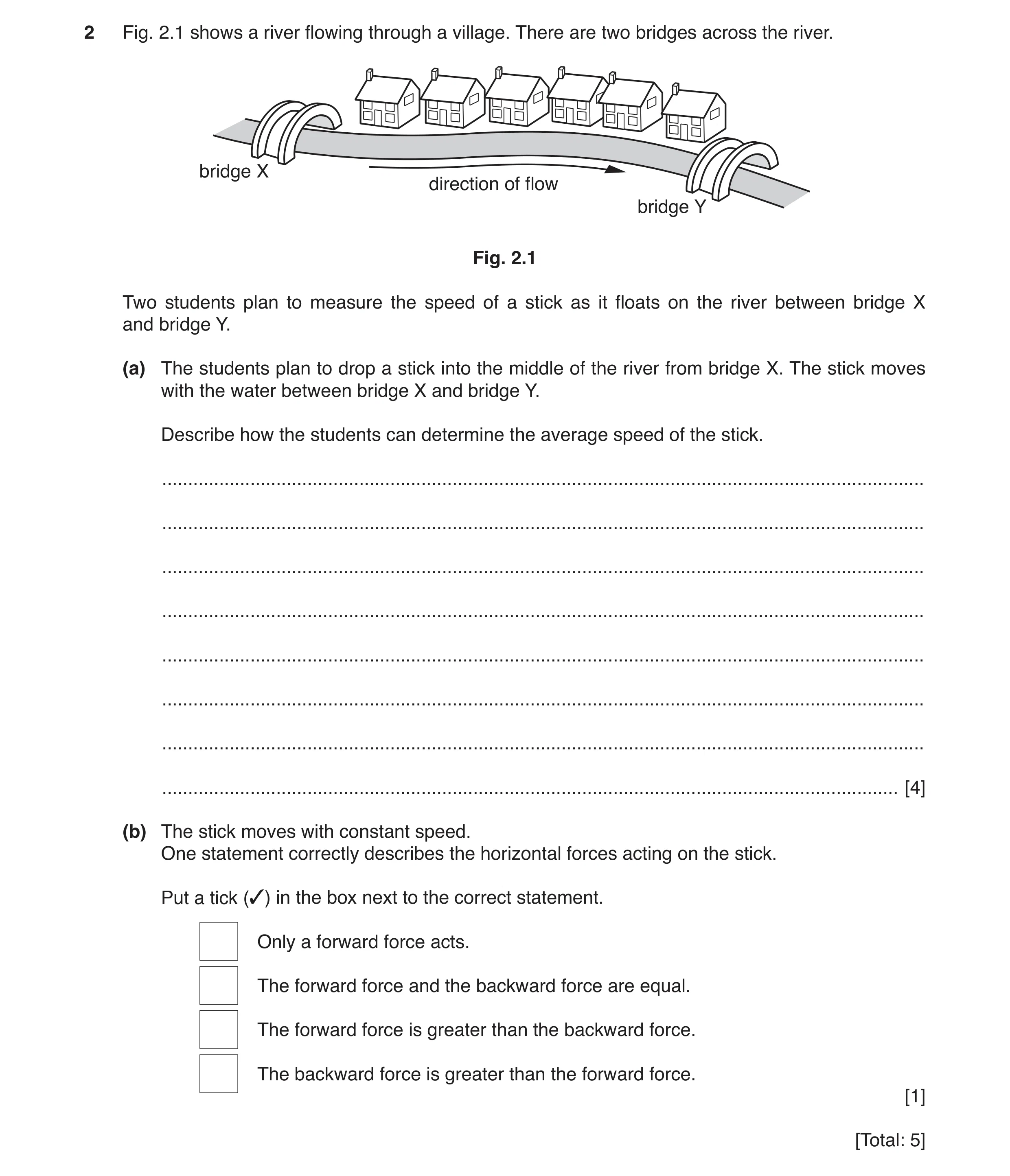 Question 5: Fig. 2.1 shows a river flowing through a village. There are two bridges across the river. bridge X direction of flow bridge Y Fig. 2.1 Two …