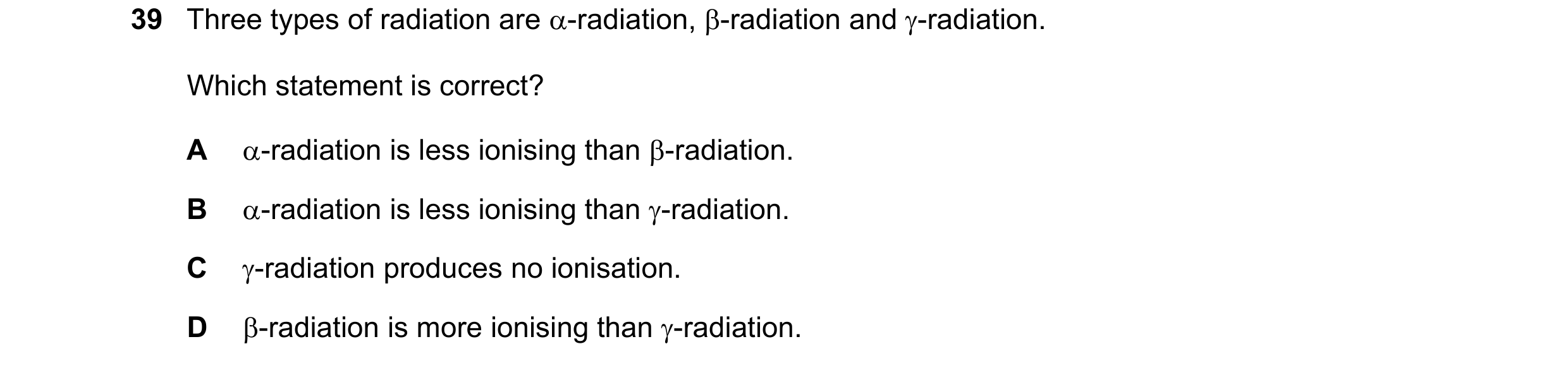 Question 154: Three types of radiation are -radiation, -radiation and -radiation. Which statement is correct? A -radiation is less ionising than -ra…