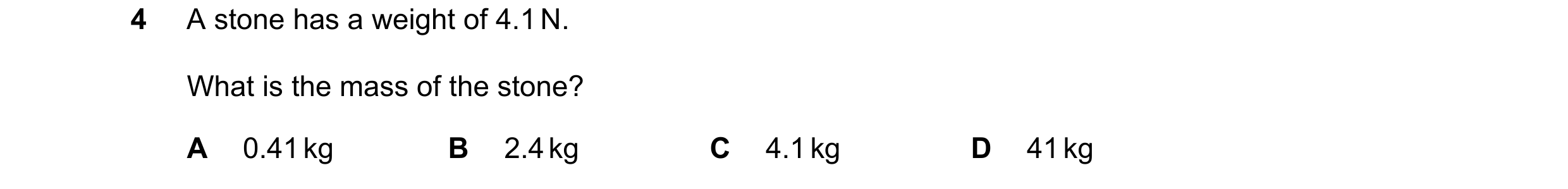 Question 131: A stone has a weight of 4.1 N. What is the mass of the stone? A 0.41 kg B 2.4 kg C 4.1 kg D 41 kg