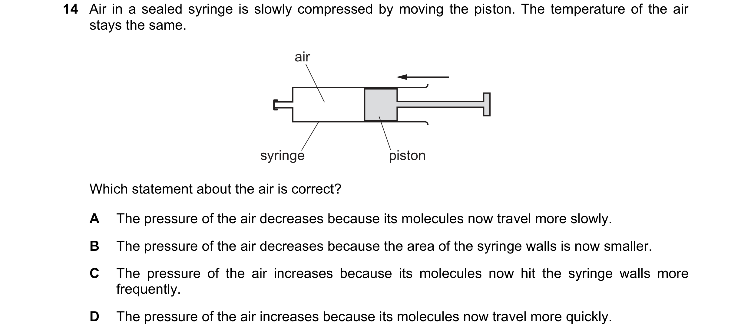 Question 176: Air in a sealed syringe is slowly compressed by moving the piston. The temperature of the air stays the same. air syringe piston Which stat…