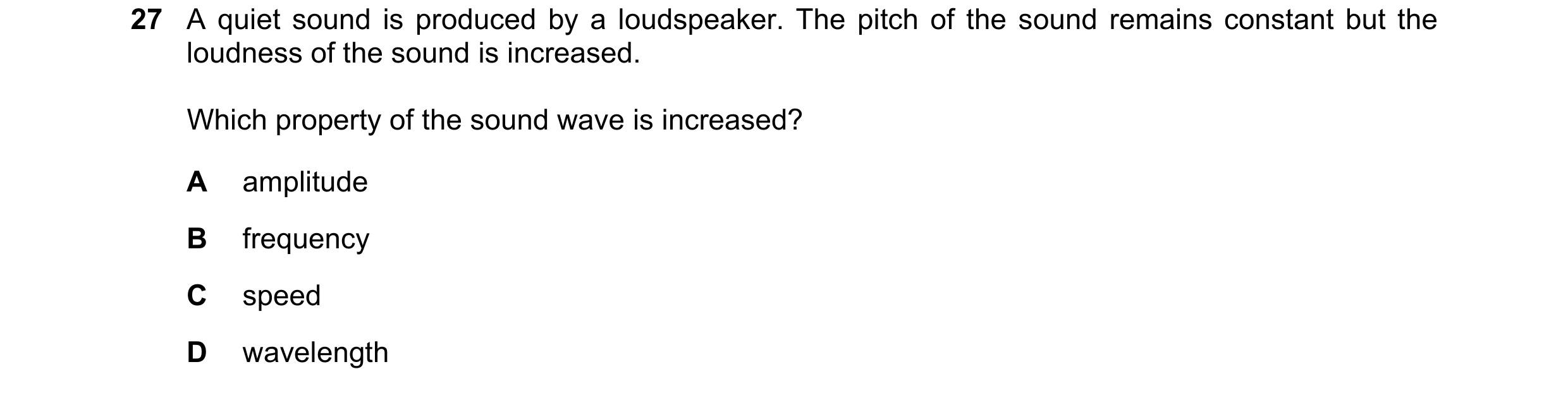 Question 151: A quiet sound is produced by a loudspeaker. The pitch of the sound remains constant but the loudness of the sound is increased. Which prope…