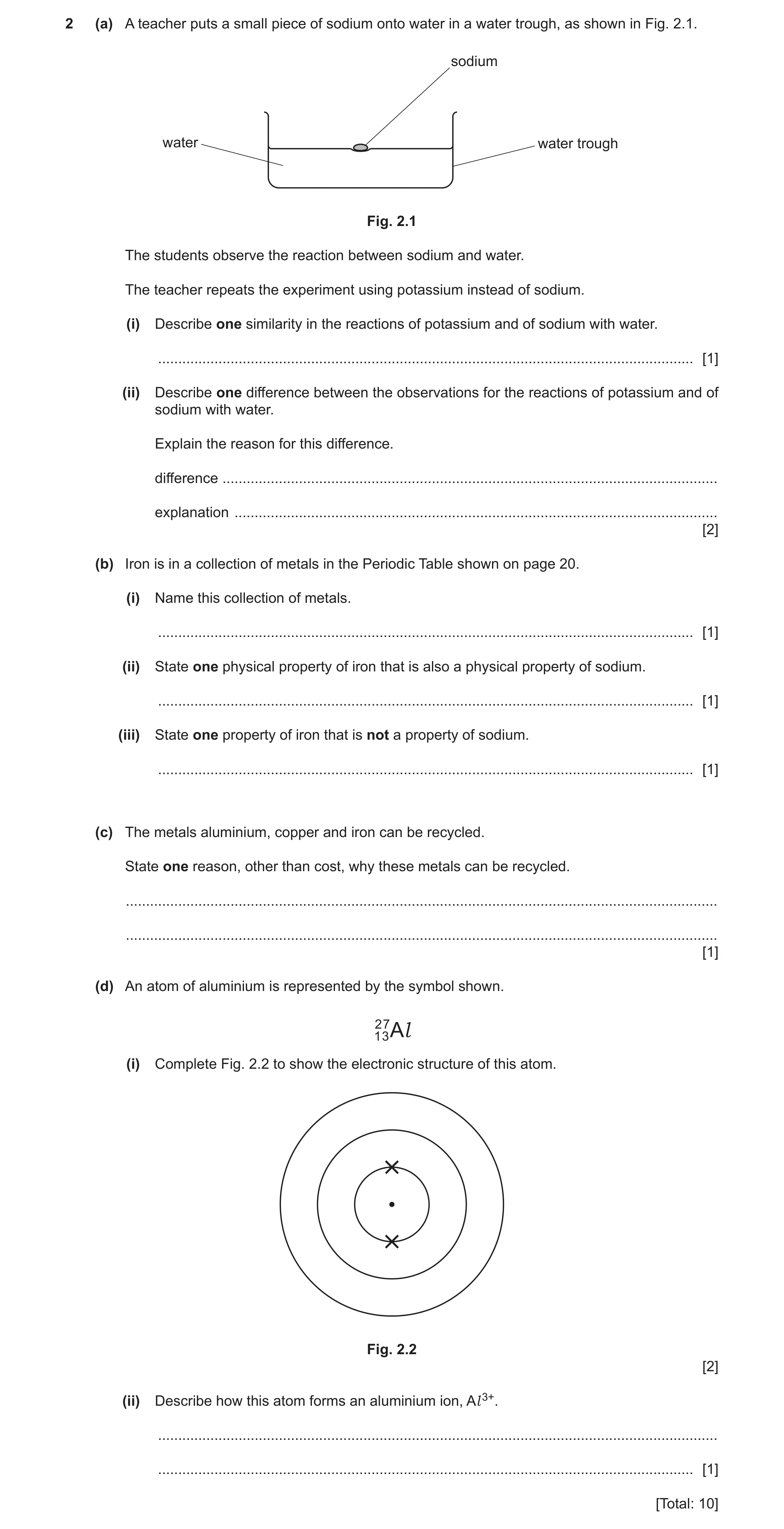 Question 4: (a) A teacher puts a small piece of sodium onto water in a water trough, as shown in Fig. 2.1. sodium water water trough Fig. 2.1 The stude…