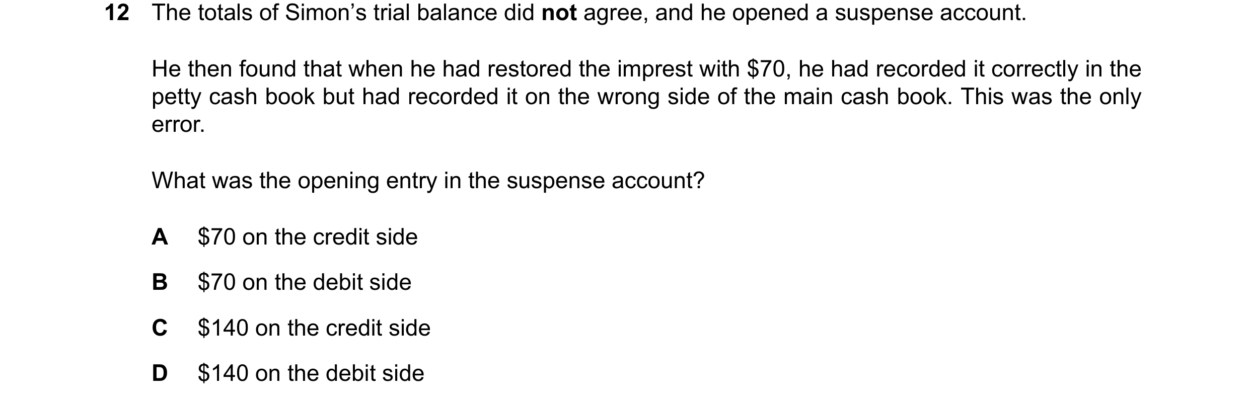Question 133: The totals of Simon’s trial balance did not agree, and he opened a suspense account. He then found that when he had restored the imprest wi…