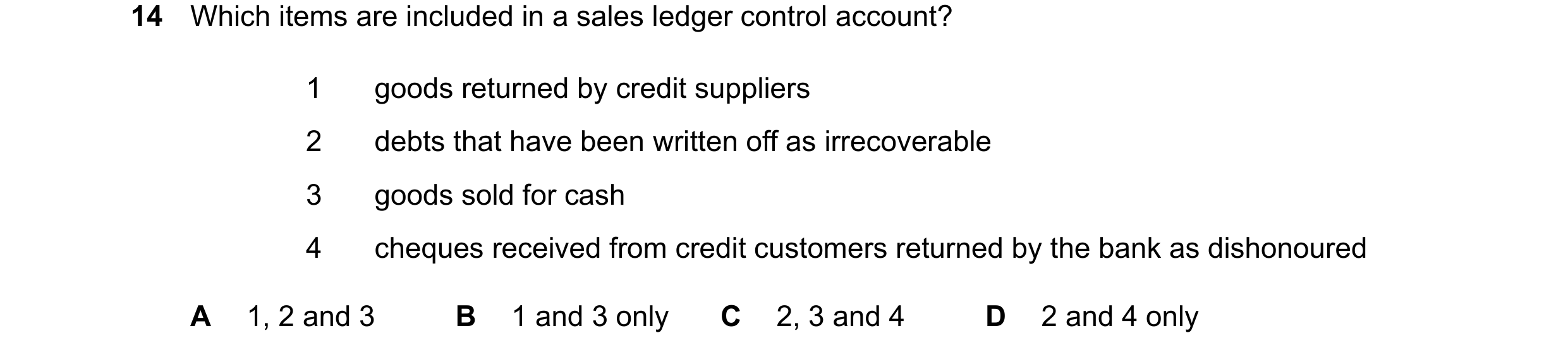 Question 73: Which items are included in a sales ledger control account? 1 goods returned by credit suppliers 2 debts that have been written off as irre…