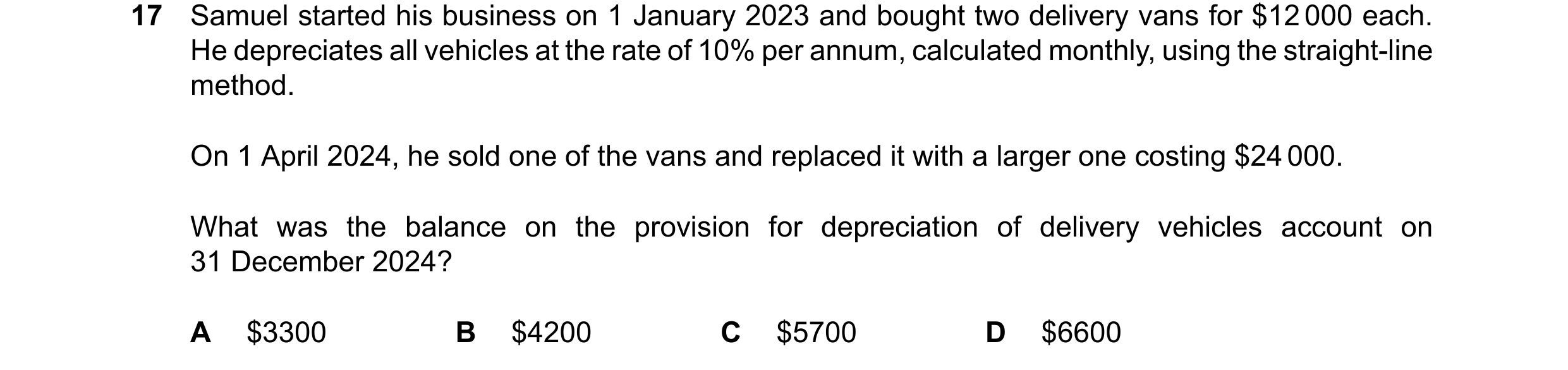 Question 79: Samuel started his business on 1 January 2023 and bought two delivery vans for $12000 each. He depreciates all vehicles at the rate of 10% …