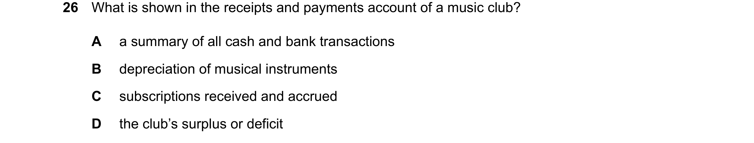 Question 55: What is shown in the receipts and payments account of a music club? A a summary of all cash and bank transactions B depreciation of musical…