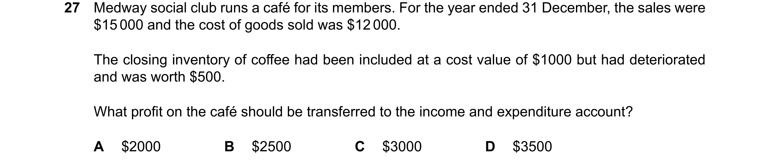 Question 46: Medway social club runs a café for its members. For the year ended 31 December, the sales were $15000 and the cost of goods sold was $12000…