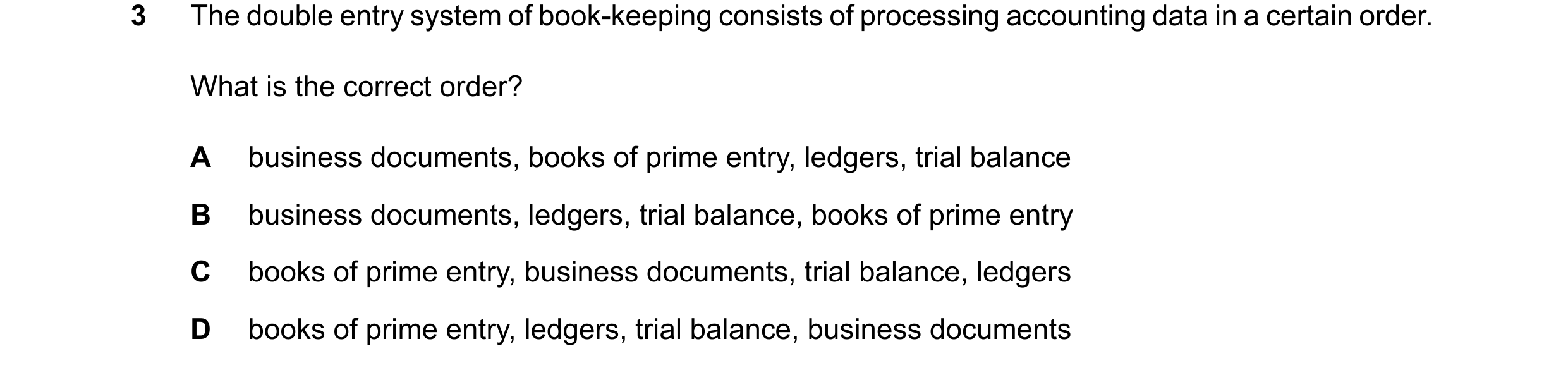 Question 98: The double entry system of book-keeping consists of processing accounting data in a certain order. What is the correct order? A business do…
