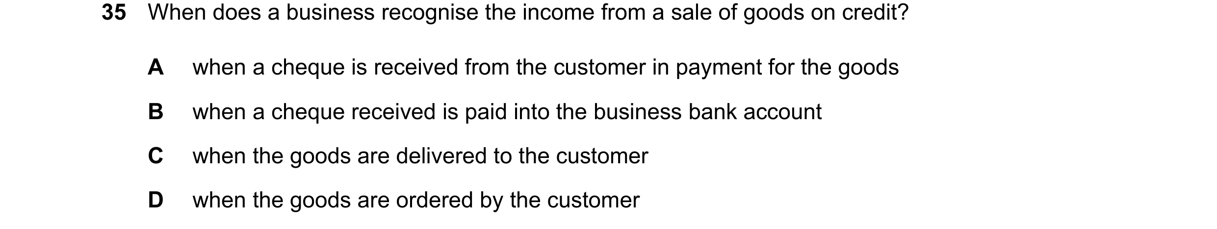 Question 87: When does a business recognise the income from a sale of goods on credit? A when a cheque is received from the customer in payment for the …