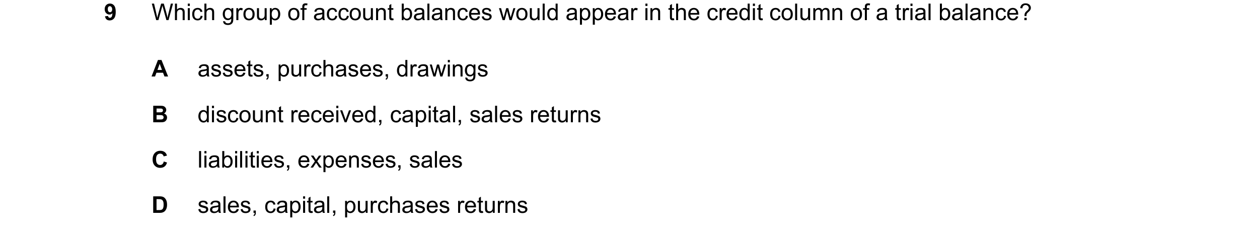 Question 36: Which group of account balances would appear in the credit column of a trial balance? A assets, purchases, drawings B discount received, ca…