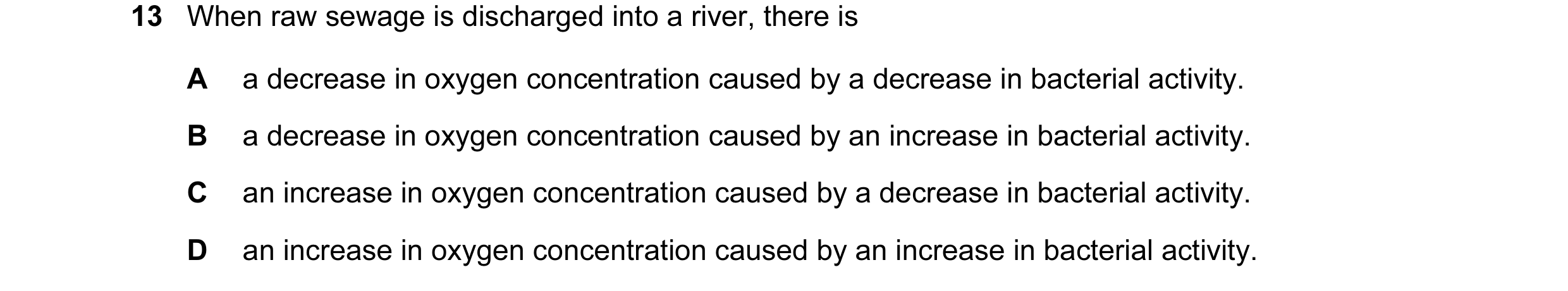 Question 11: When raw sewage is discharged into a river, there is A a decrease in oxygen concentration caused by a decrease in bacterial activity. B a d…