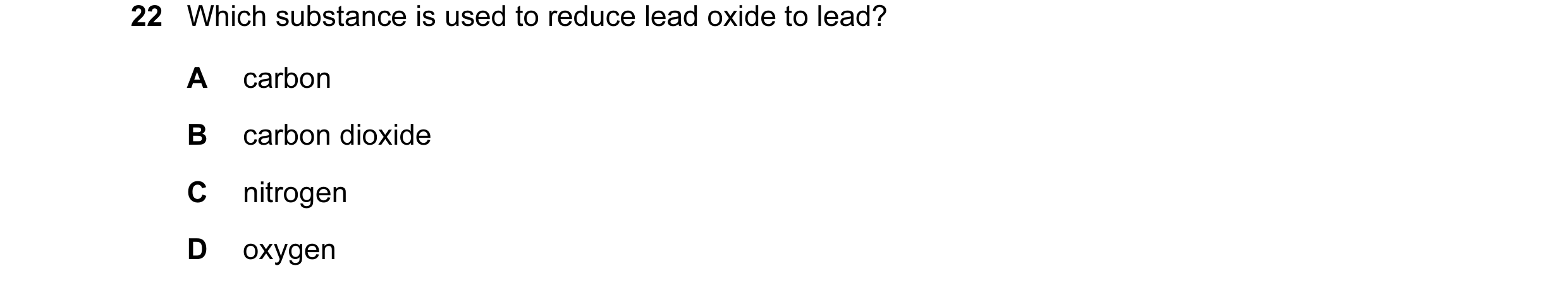 Question 25: Which substance is used to reduce lead oxide to lead? A carbon B carbon dioxide C nitrogen D oxygen