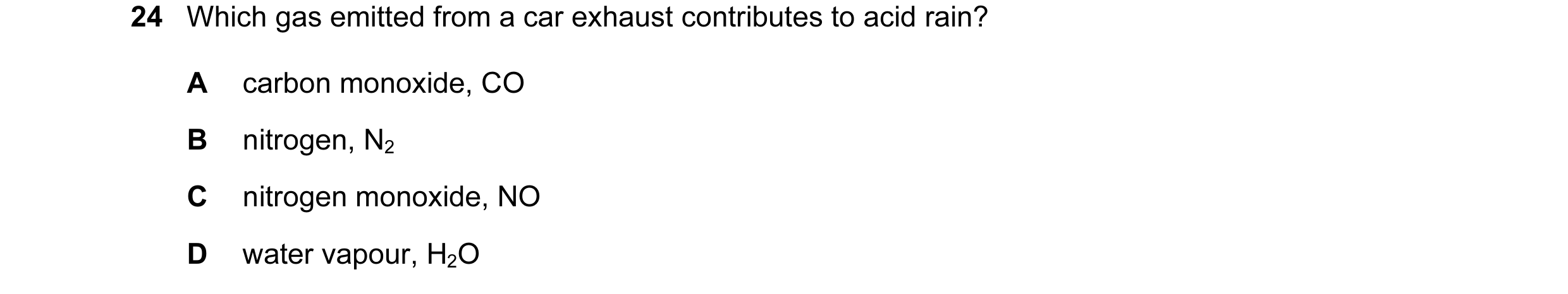 Question 24: Which gas emitted from a car exhaust contributes to acid rain? A carbon monoxide, CO B nitrogen, N2 C nitrogen monoxide, NO D water vapour,…