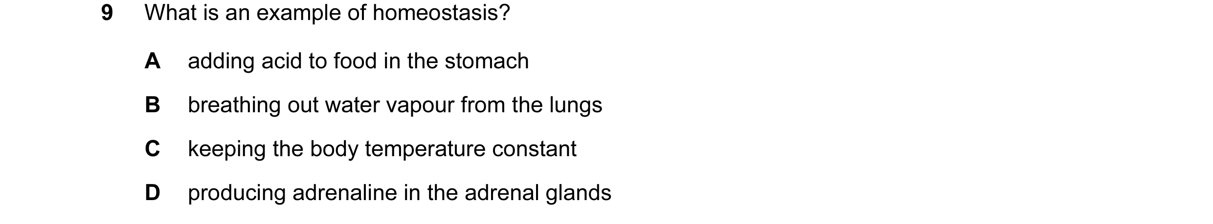 Question 31: What is an example of homeostasis? A adding acid to food in the stomach B breathing out water vapour from the lungs C keeping the body temp…