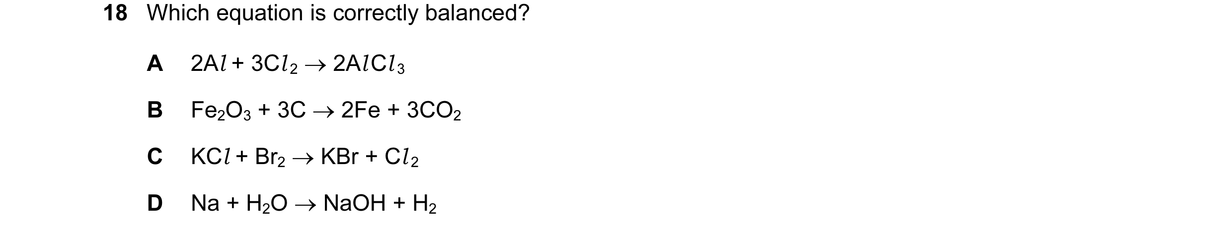 Question 16: Which equation is correctly balanced? A 2Al + 3Cl 2 → 2Al Cl 3 B Fe2O3 + 3C → 2Fe + 3CO2 C KCl + Br2 → KBr + Cl 2 D Na + H2O → NaOH + H2