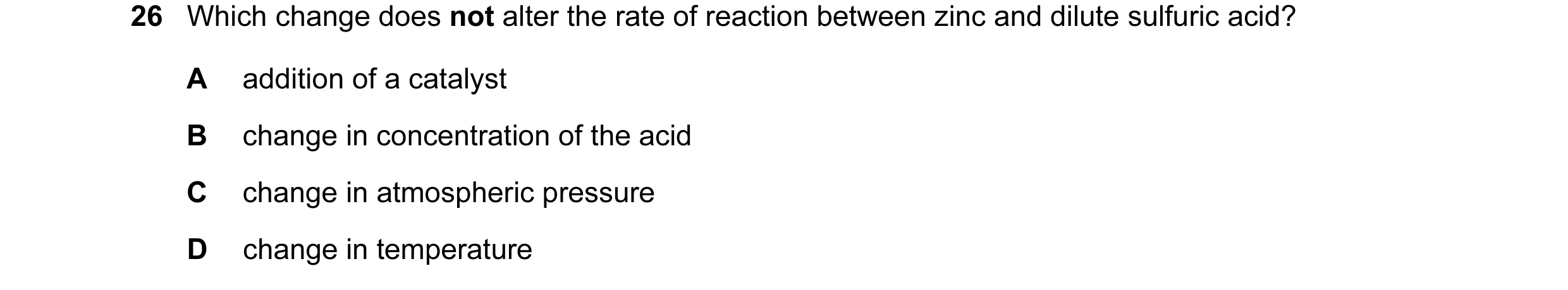 Question 15: Which change does not alter the rate of reaction between zinc and dilute sulfuric acid? A addition of a catalyst B change in concentration …