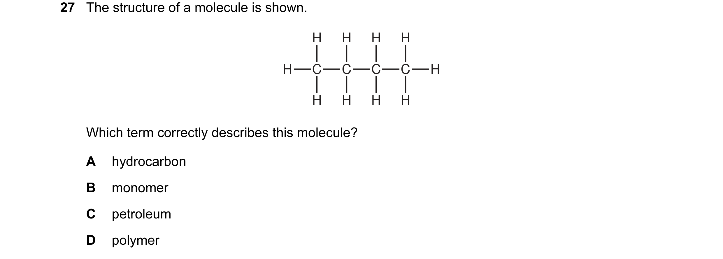 Question 6: The structure of a molecule is shown. H H H H H C C C C H H H H H Which term correctly describes this molecule? A hydrocarbon B monomer C p…
