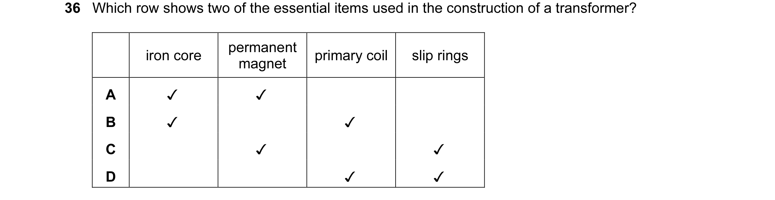 Question 14: Which row shows two of the essential items used in the construction of a transformer?
iron core permanent primary coil | — slip rings
magn…
