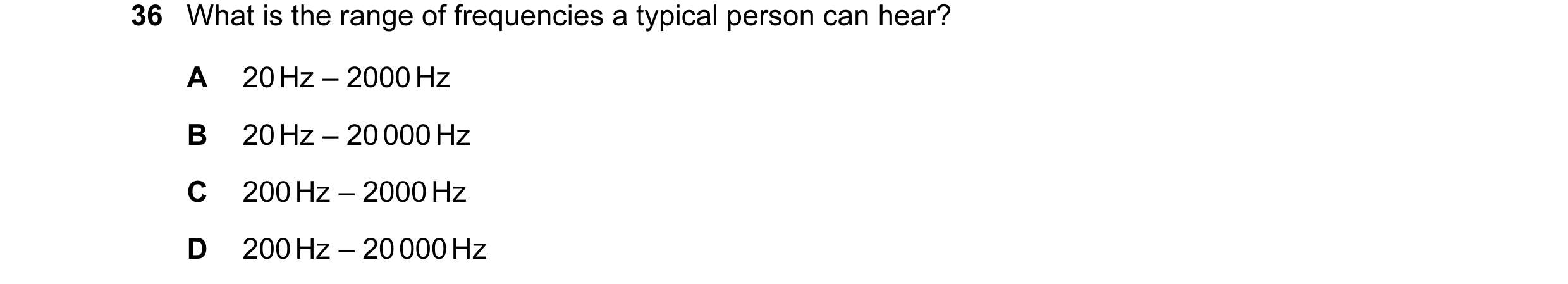 Question 32: What is the range of frequencies a typical person can hear? A 20 Hz – 2000 Hz B 20 Hz – 20 000 Hz C 200 Hz – 2000 Hz D 200 Hz – 20 000 Hz