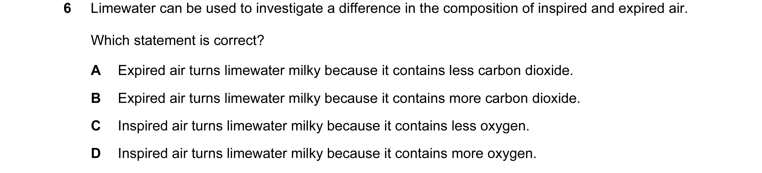 Question 33: Limewater can be used to investigate a difference in the composition of inspired and expired air. Which statement is correct? A Expired air…