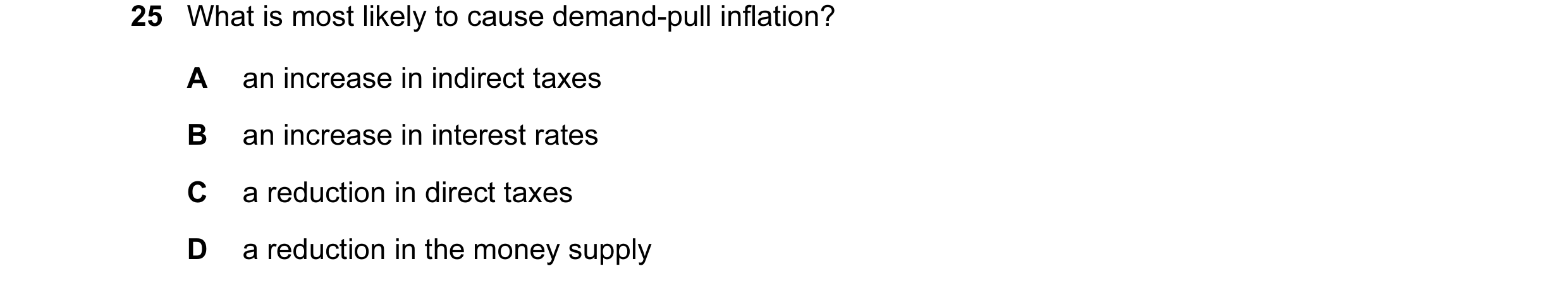 Question 1: What is most likely to cause demand-pull inflation? A an increase in indirect taxes B an increase in interest rates C a reduction in direct…