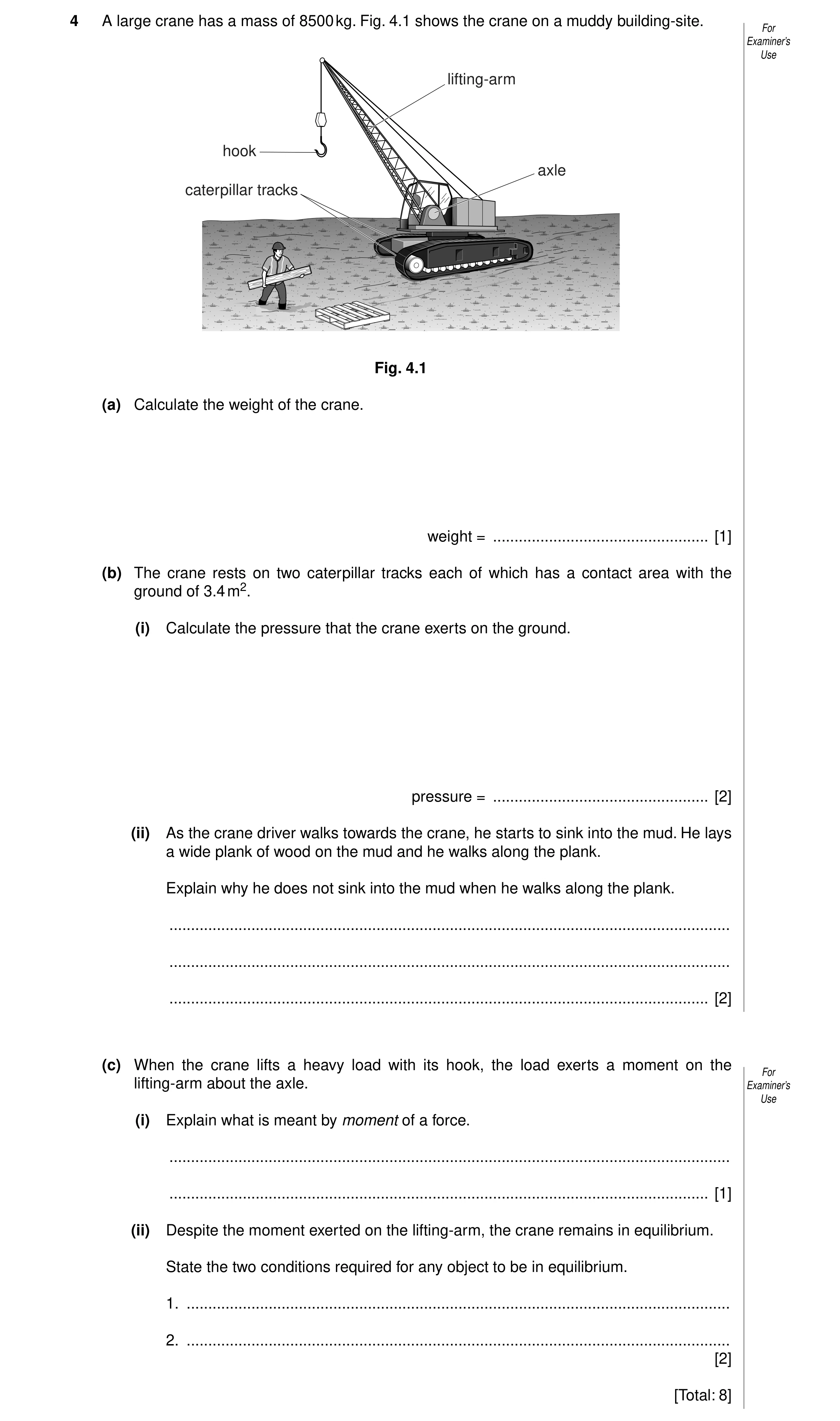 Question 4: A large crane has a mass of 8500 kg. Fig. 4.1 shows the crane on a muddy building-site. For Examiner’s Use lifting-arm hook axle caterpilla…