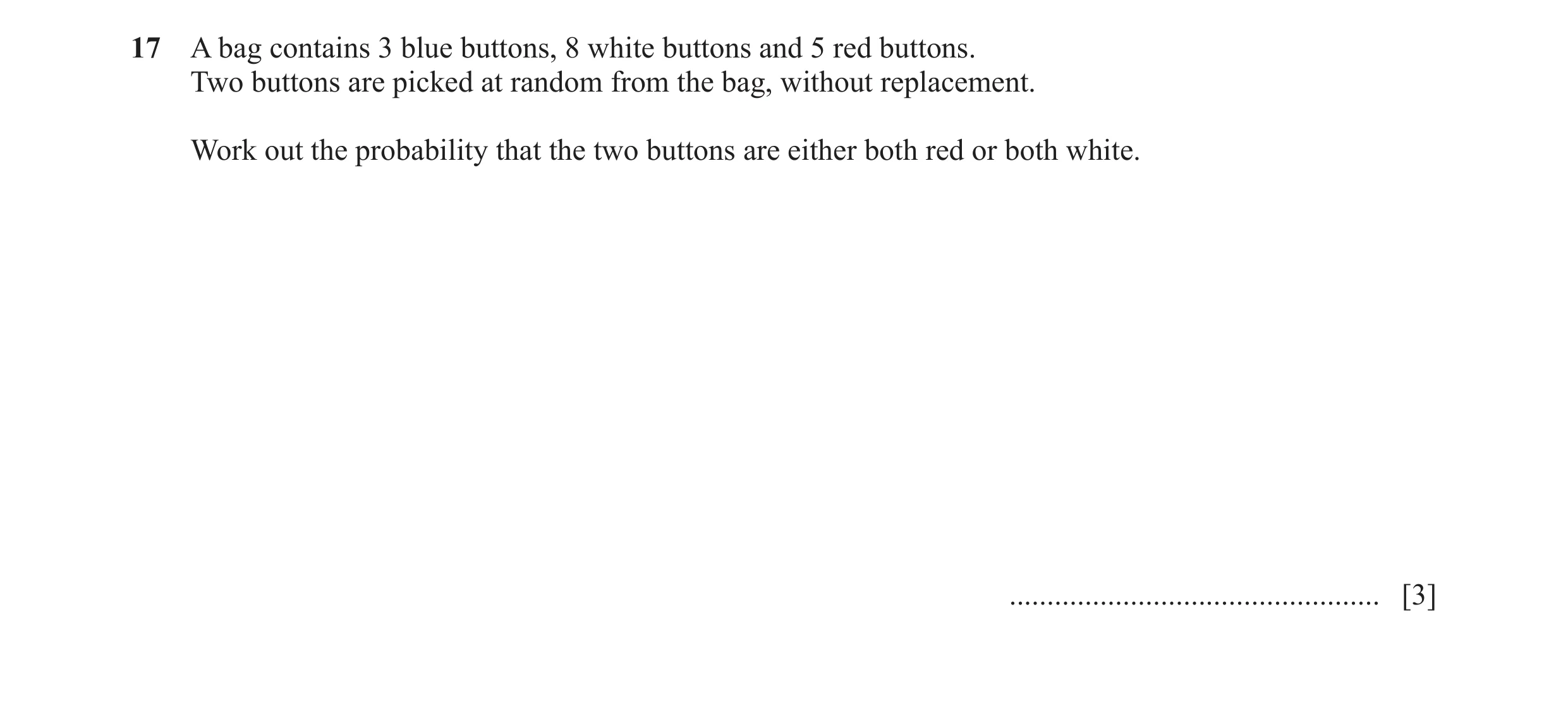 Question 17: A bag contains 3 blue buttons, 8 white buttons and 5 red buttons. Two buttons are picked at random from the bag, without replacement. Work …