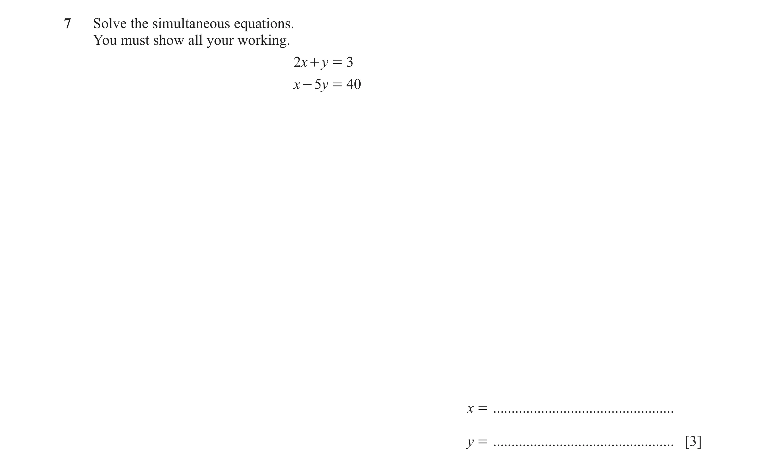 Question 96: Solve the simultaneous equations. You must show all your working. 2x + y = 3 x - 5y = 40 x = ..............................................…