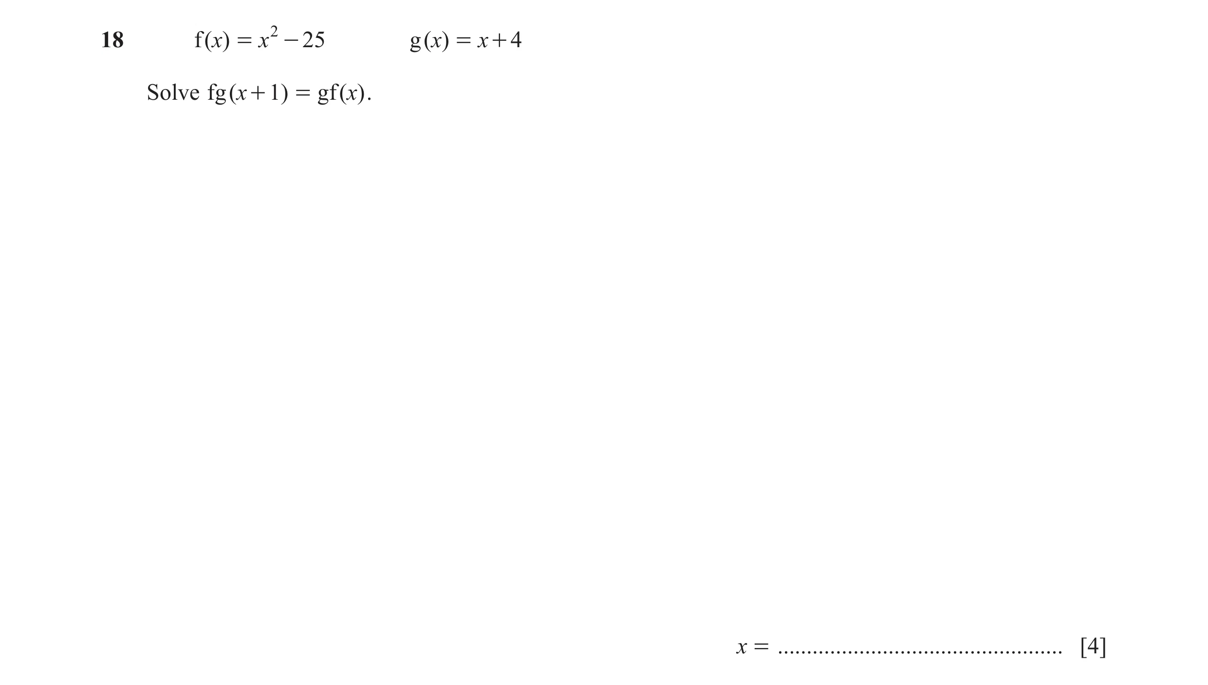 Question 100: f ( x) = x 2 - 25 g ( x) = x + 4 Solve fg (x + 1 ) = gf (x) . x = ................................................. [4]
