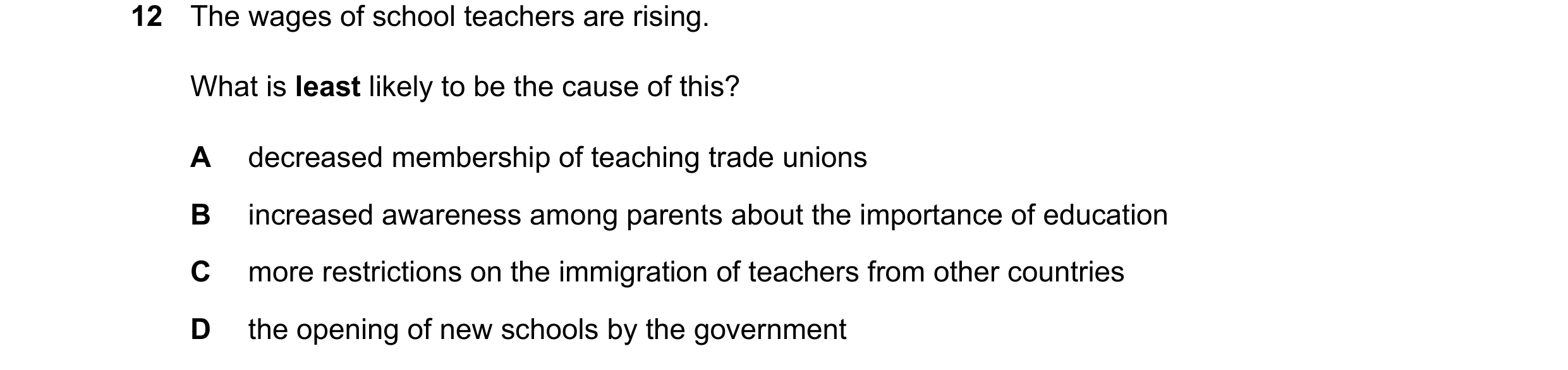 Question 168: The wages of school teachers are rising. What is least likely to be the cause of this? A decreased membership of teaching trade unions B in…