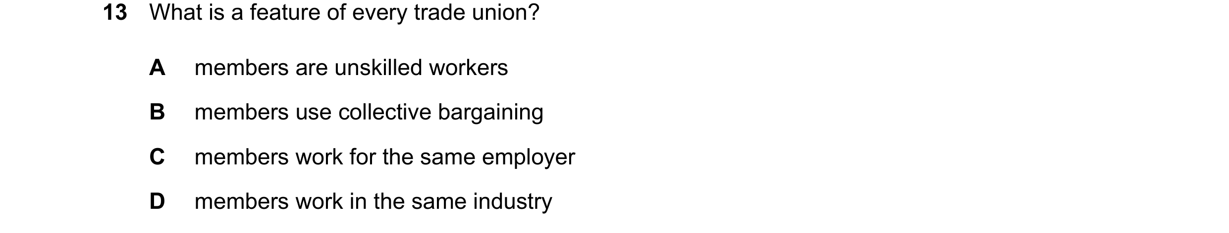 Question 69: What is a feature of every trade union? A members are unskilled workers B members use collective bargaining C members work for the same emp…