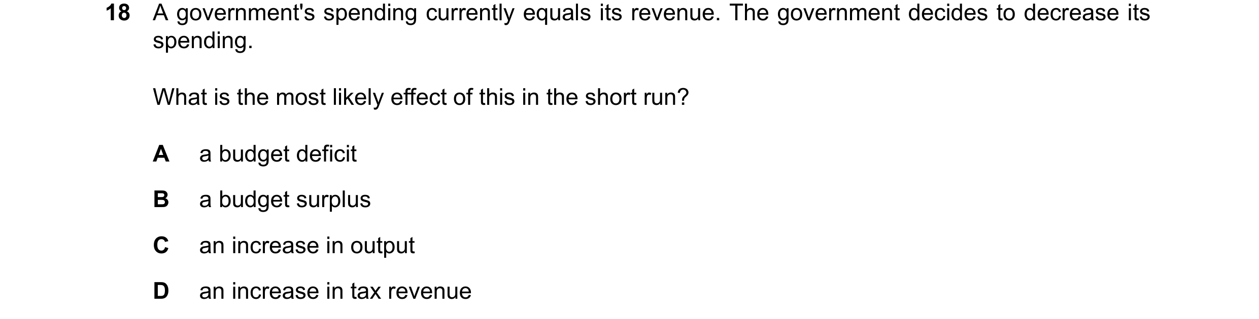 Question 232: A government's spending currently equals its revenue. The government decides to decrease its spending. What is the most likely effect of th…