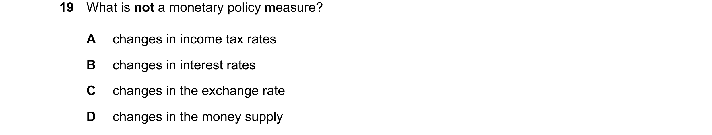 Question 110: What is not a monetary policy measure? A changes in income tax rates B changes in interest rates C changes in the exchange rate D changes i…
