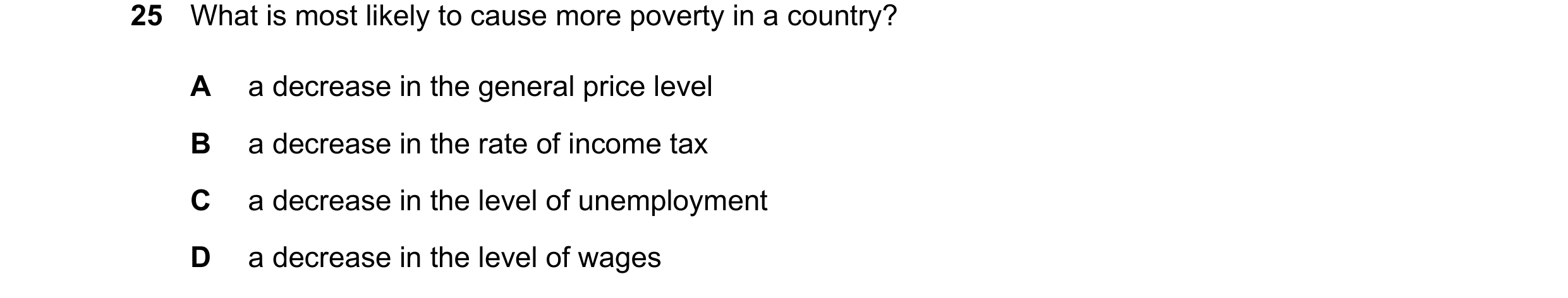Question 56: What is most likely to cause more poverty in a country? A a decrease in the general price level B a decrease in the rate of income tax C a …